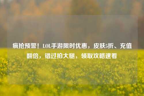 疯抢预警!LOL手游限时优惠,皮肤5折、充值翻倍,错过拍大腿,领取攻略速看