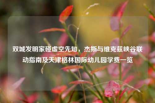 双城发明家碰虚空先知，杰斯与维克兹峡谷联动指南及天津格林国际幼儿园学费一览