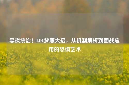 黑夜统治!LOL梦魇大招,从机制解析到团战应用的恐惧艺术
