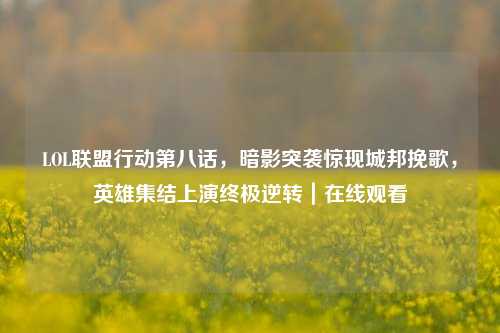 LOL联盟行动第八话,暗影突袭惊现城邦挽歌,英雄集结上演终极逆转|在线观看