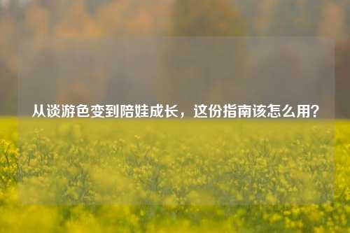 从谈游色变到陪娃成长,这份指南该怎么用?