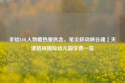 手绘LOL人物藏热爱执念，笔尖跃动峡谷魂｜天津格林国际幼儿园学费一览