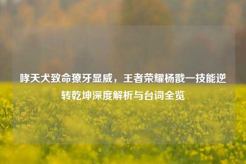 哮天犬致命獠牙显威,王者荣耀杨戬一技能逆转乾坤深度解析与台词全览