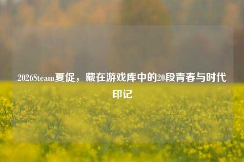 2026Steam夏促，藏在游戏库中的20段青春与时代印记