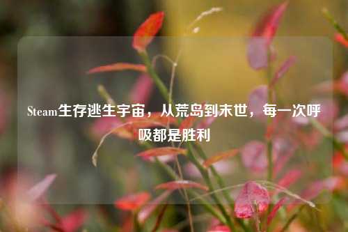 Steam生存逃生宇宙,从荒岛到末世,每一次呼吸都是胜利