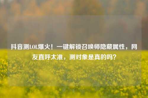 抖音测LOL爆火！一键解锁召唤师隐藏属性，网友直呼太准，测对象是真的吗？