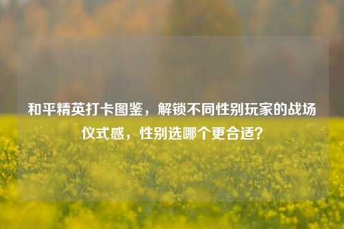 和平精英打卡图鉴,解锁不同性别玩家的战场仪式感,性别选哪个更合适?