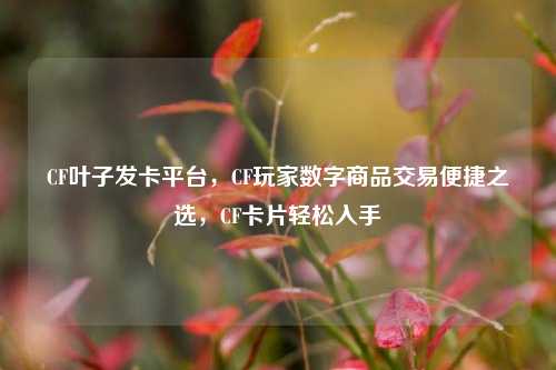CF叶子发卡平台,CF玩家数字商品交易便捷之选,CF卡片轻松入手