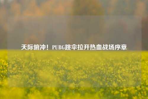 天际俯冲！PUBG跳伞拉开热血战场序章