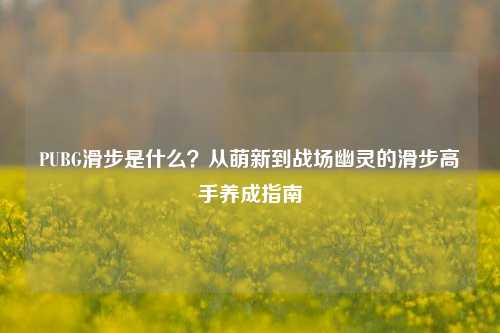 PUBG滑步是什么？从萌新到战场幽灵的滑步高手养成指南