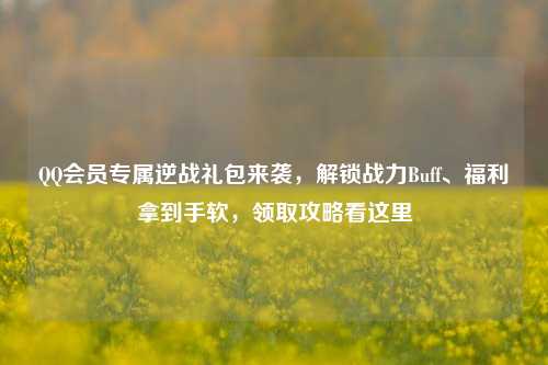 QQ会员专属逆战礼包来袭,解锁战力Buff、福利拿到手软,领取攻略看这里