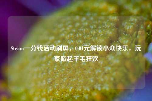 Steam一分钱活动刷屏，0.01元解锁小众快乐，玩家掀起羊毛狂欢