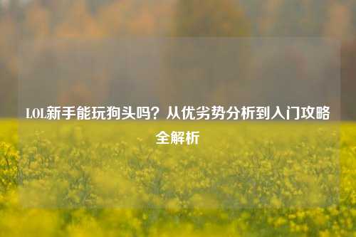 LOL新手能玩狗头吗？从优劣势分析到入门攻略全解析
