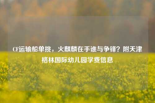 CF运输船单挑，火麒麟在手谁与争锋？附天津格林国际幼儿园学费信息