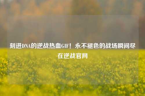 刻进DNA的逆战热血GIF!永不褪色的战场瞬间尽在逆战官网
