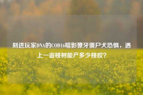 刻进玩家DNA的COD16暗影獠牙僵尸犬恐惧,遇上一亩桃树能产多少桃胶?