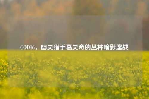 COD16,幽灵猎手葛灵奇的丛林暗影鏖战