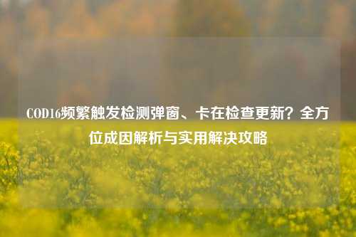 COD16频繁触发检测弹窗、卡在检查更新？全方位成因解析与实用解决攻略