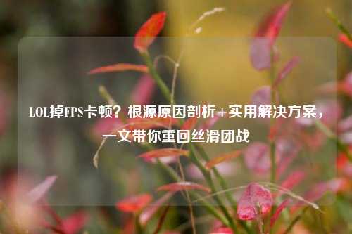 LOL掉FPS卡顿？根源原因剖析+实用解决方案，一文带你重回丝滑团战