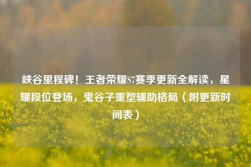 峡谷里程碑！王者荣耀S7赛季更新全解读，星耀段位登场，鬼谷子重塑辅助格局（附更新时间表）