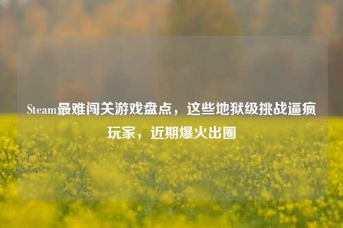 Steam最难闯关游戏盘点,这些地狱级挑战逼疯玩家,近期爆火出圈