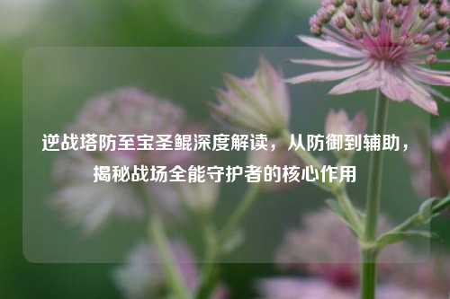 逆战塔防至宝圣鲲深度解读，从防御到辅助，揭秘战场全能守护者的核心作用