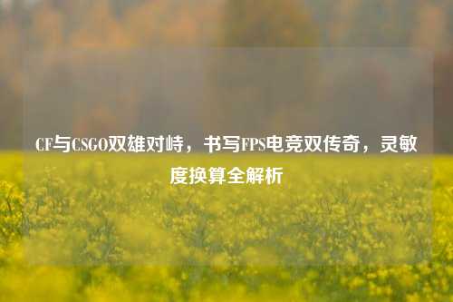 CF与CSGO双雄对峙,书写FPS电竞双传奇,灵敏度换算全解析