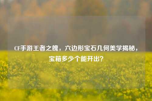 CF手游王者之魄，六边形宝石几何美学揭秘，宝箱多少个能开出？