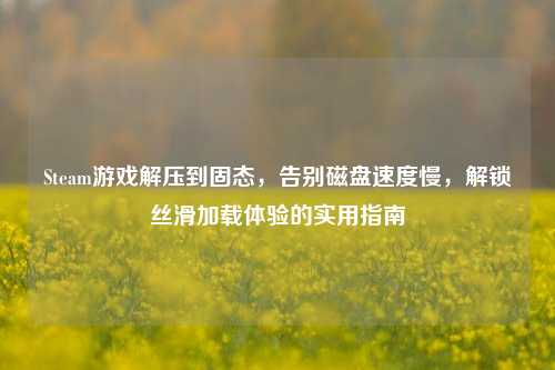 Steam游戏解压到固态,告别磁盘速度慢,解锁丝滑加载体验的实用指南