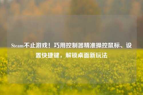 Steam不止游戏!巧用控制器精准操控鼠标、设置快捷键,解锁桌面新玩法