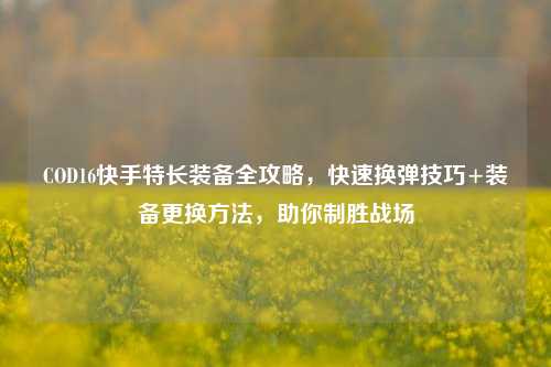 COD16快手特长装备全攻略,快速换弹技巧+装备更换方法,助你制胜战场