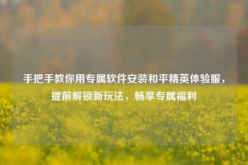 手把手教你用专属软件安装和平精英体验服，提前解锁新玩法，畅享专属福利