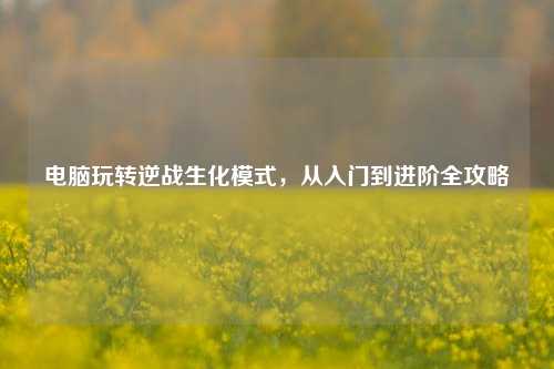 电脑玩转逆战生化模式，从入门到进阶全攻略