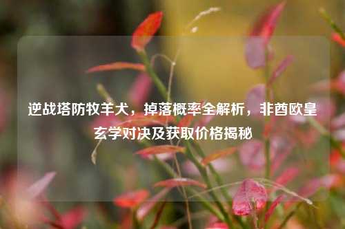 逆战塔防牧羊犬,掉落概率全解析,非酋欧皇玄学对决及获取价格揭秘