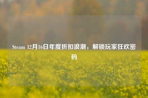Steam 12月16日年度折扣浪潮,解锁玩家狂欢密码