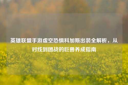 英雄联盟手游虚空恐惧科加斯出装全解析,从对线到团战的巨兽养成指南