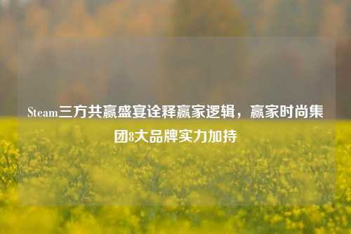 Steam三方共赢盛宴诠释赢家逻辑,赢家时尚集团8大品牌实力加持