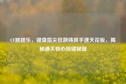 CF跳跳乐,键盘指尖狂飙铸就手速天花板,揭秘通关核心按键秘籍