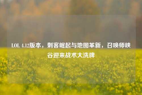 LOL 4.12版本,刺客崛起与地图革新,召唤师峡谷迎来战术大洗牌