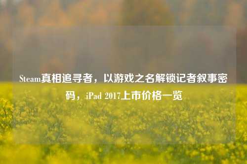 Steam真相追寻者，以游戏之名解锁记者叙事密码，iPad 2017上市价格一览