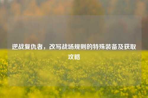 逆战复仇者,改写战场规则的特殊装备及获取攻略