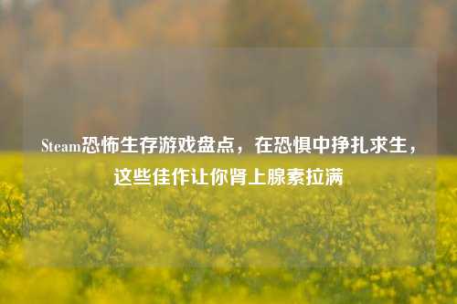 Steam恐怖生存游戏盘点，在恐惧中挣扎求生，这些佳作让你肾上腺素拉满