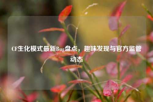 CF生化模式最新Bug盘点,趣味发现与官方监管动态