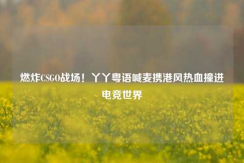 燃炸CSGO战场！丫丫粤语喊麦携港风热血撞进电竞世界