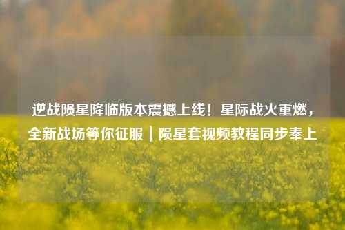 逆战陨星降临版本震撼上线!星际战火重燃,全新战场等你征服|陨星套视频教程同步奉上