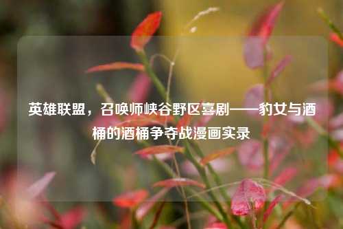 英雄联盟,召唤师峡谷野区喜剧——豹女与酒桶的酒桶争夺战漫画实录