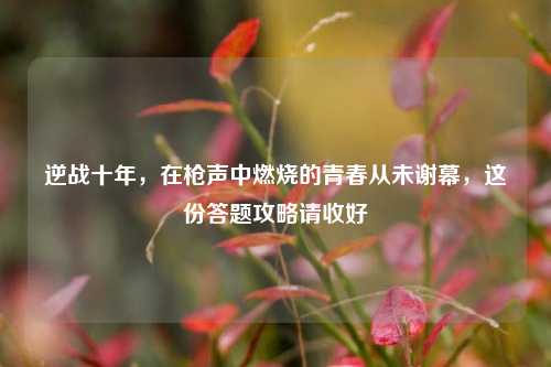 逆战十年,在枪声中燃烧的青春从未谢幕,这份答题攻略请收好