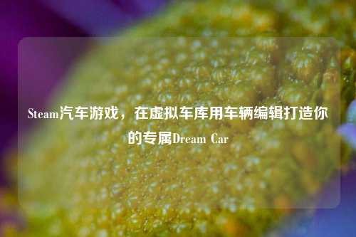 Steam汽车游戏,在虚拟车库用车辆编辑打造你的专属Dream Car