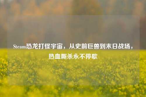 Steam恐龙打怪宇宙，从史前巨兽到末日战场，热血厮杀永不停歇