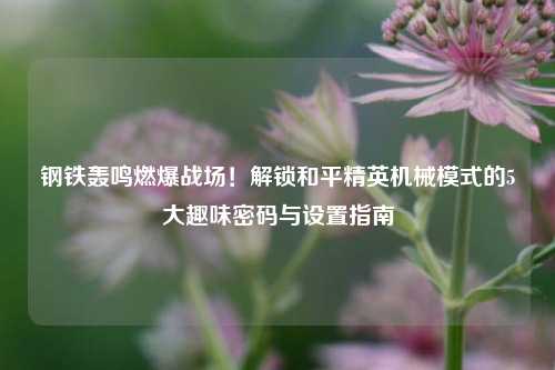 钢铁轰鸣燃爆战场！解锁和平精英机械模式的5大趣味密码与设置指南